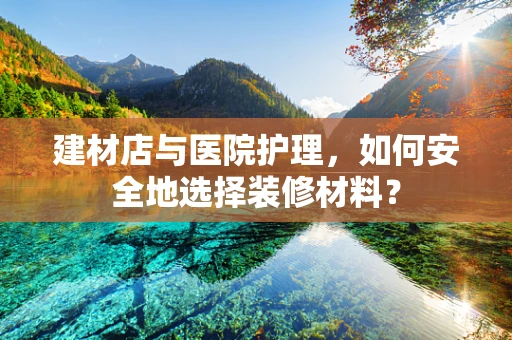 建材店与医院护理，如何安全地选择装修材料？