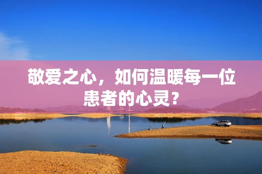 敬爱之心，如何温暖每一位患者的心灵？