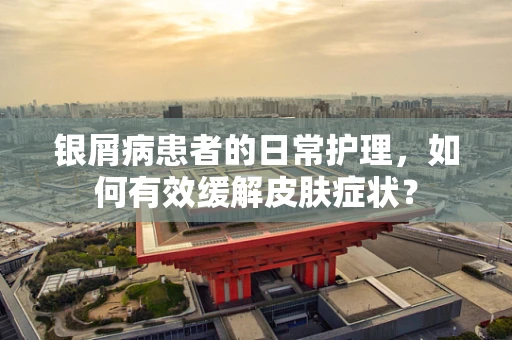 银屑病患者的日常护理，如何有效缓解皮肤症状？