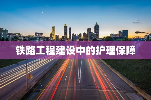 铁路工程建设中的护理保障