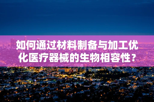 如何通过材料制备与加工优化医疗器械的生物相容性？