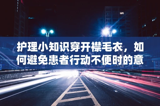 护理小知识穿开襟毛衣，如何避免患者行动不便时的意外？