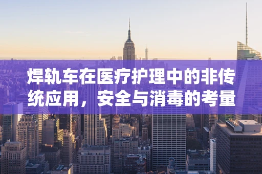 焊轨车在医疗护理中的非传统应用，安全与消毒的考量