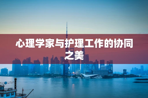 心理学家与护理工作的协同之美
