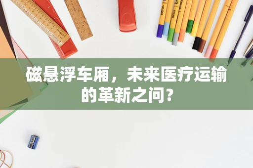 磁悬浮车厢，未来医疗运输的革新之问？