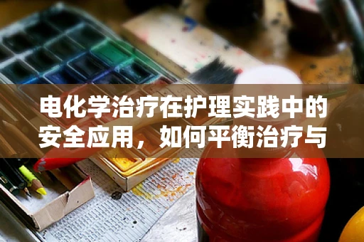 电化学治疗在护理实践中的安全应用，如何平衡治疗与风险？