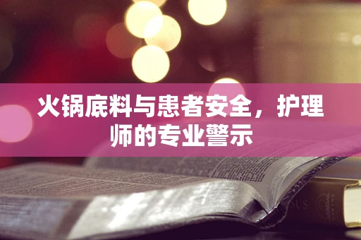 火锅底料与患者安全，护理师的专业警示