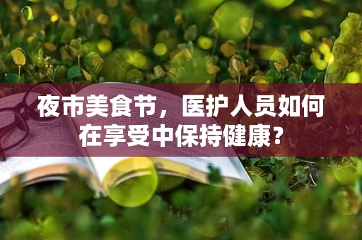 夜市美食节，医护人员如何在享受中保持健康？