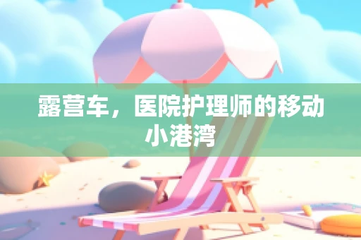 露营车，医院护理师的移动小港湾