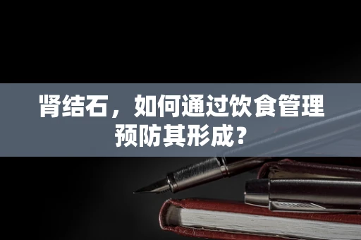 肾结石，如何通过饮食管理预防其形成？