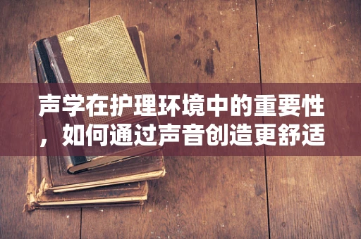 声学在护理环境中的重要性，如何通过声音创造更舒适的医疗空间？