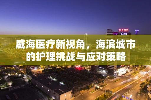 威海医疗新视角，海滨城市的护理挑战与应对策略
