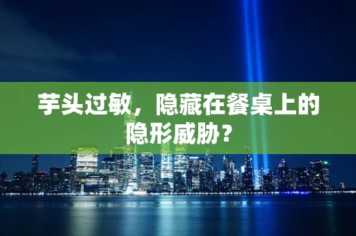 芋头过敏，隐藏在餐桌上的隐形威胁？