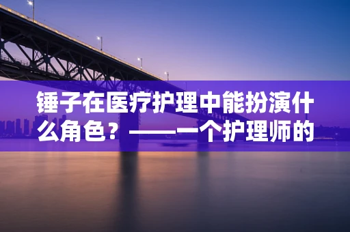 锤子在医疗护理中能扮演什么角色？——一个护理师的视角