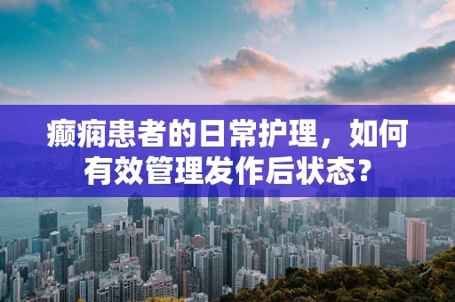 癫痫患者的日常护理，如何有效管理发作后状态？