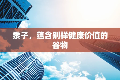 黍子，蕴含别样健康价值的谷物