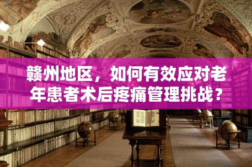 赣州地区，如何有效应对老年患者术后疼痛管理挑战？