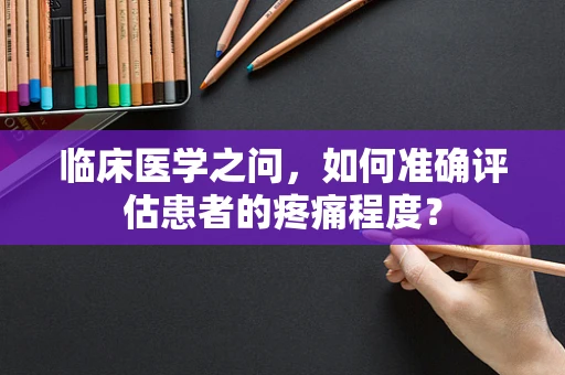 临床医学之问，如何准确评估患者的疼痛程度？