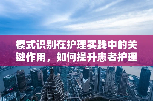 模式识别在护理实践中的关键作用，如何提升患者护理的精准度？