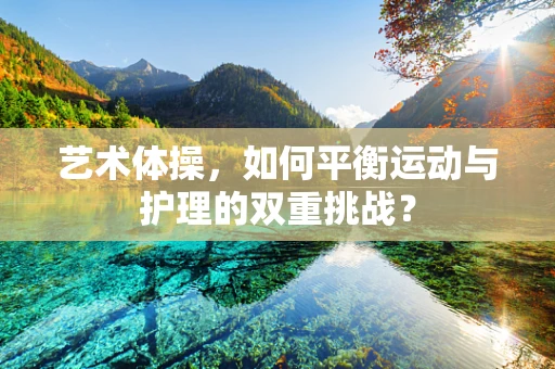 艺术体操，如何平衡运动与护理的双重挑战？