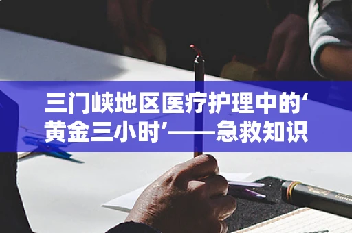 三门峡地区医疗护理中的‘黄金三小时’——急救知识普及为何如此重要？