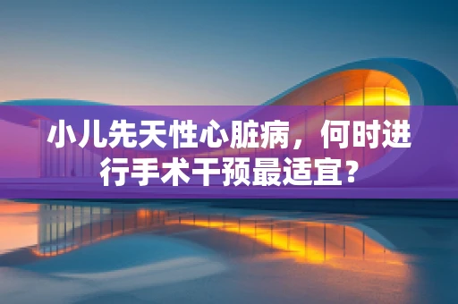 小儿先天性心脏病，何时进行手术干预最适宜？