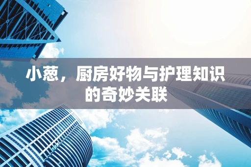 小葱，厨房好物与护理知识的奇妙关联