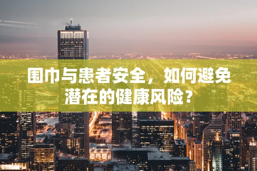 围巾与患者安全，如何避免潜在的健康风险？