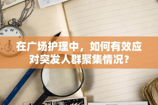 在广场护理中，如何有效应对突发人群聚集情况？