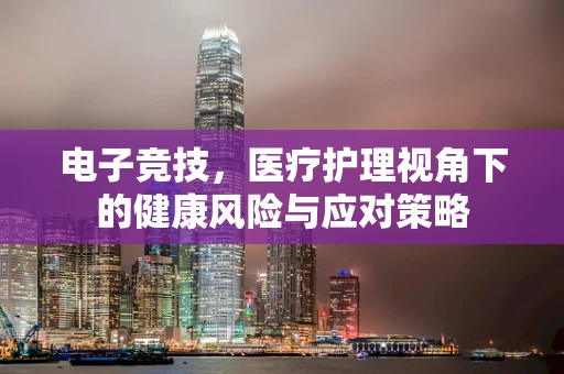 电子竞技，医疗护理视角下的健康风险与应对策略