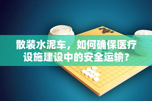 散装水泥车，如何确保医疗设施建设中的安全运输？