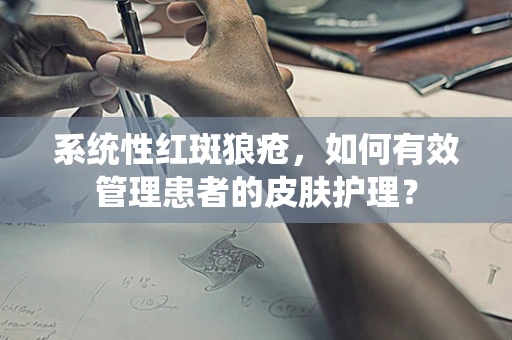 系统性红斑狼疮，如何有效管理患者的皮肤护理？