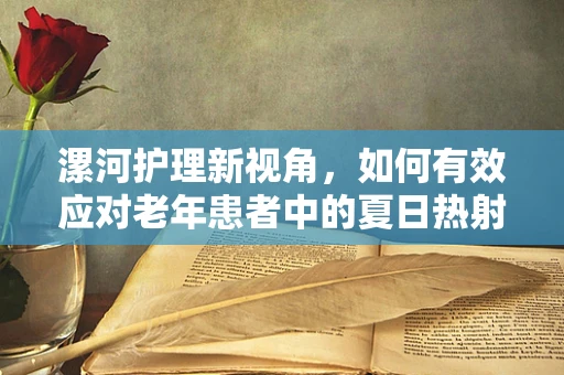 漯河护理新视角，如何有效应对老年患者中的夏日热射病挑战？