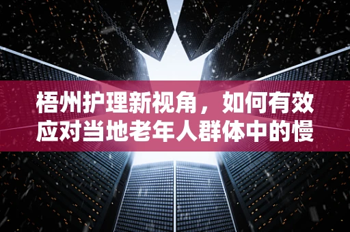 梧州护理新视角，如何有效应对当地老年人群体中的慢性病管理？