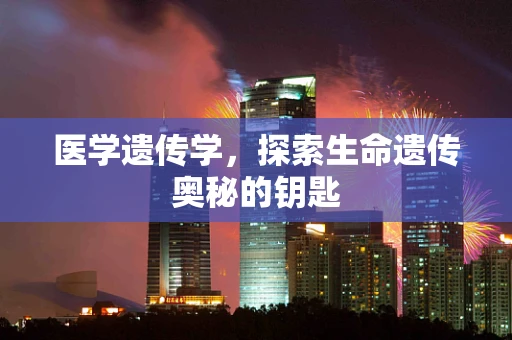 医学遗传学，探索生命遗传奥秘的钥匙