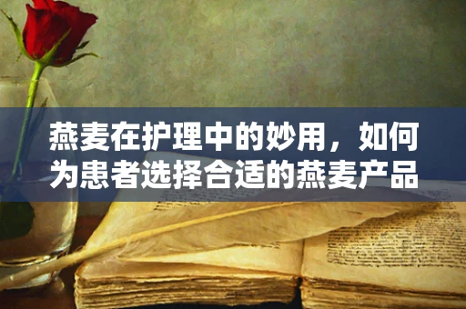 燕麦在护理中的妙用，如何为患者选择合适的燕麦产品？