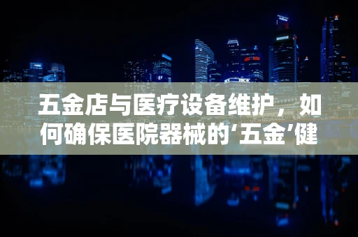 五金店与医疗设备维护，如何确保医院器械的‘五金’健康？