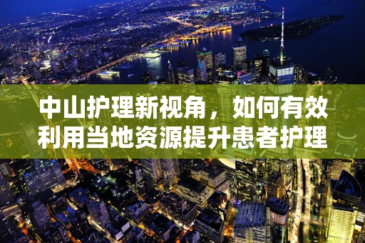 中山护理新视角，如何有效利用当地资源提升患者护理体验？