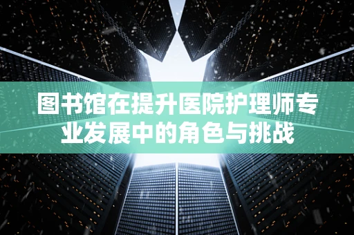图书馆在提升医院护理师专业发展中的角色与挑战