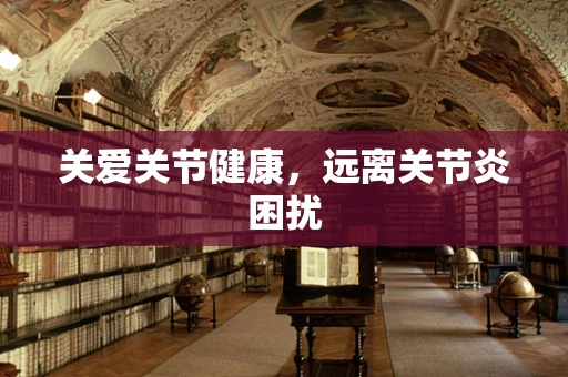 关爱关节健康，远离关节炎困扰