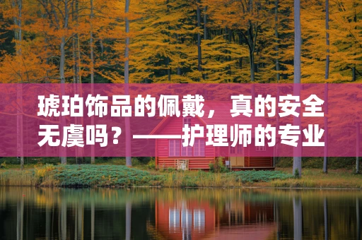 琥珀饰品的佩戴，真的安全无虞吗？——护理师的专业视角