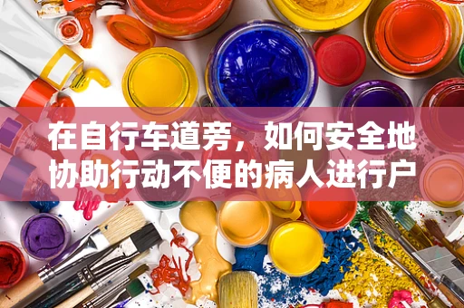 在自行车道旁，如何安全地协助行动不便的病人进行户外康复？