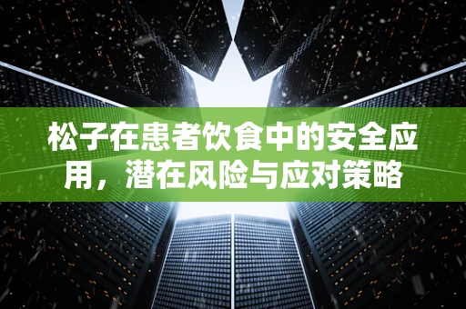 松子在患者饮食中的安全应用，潜在风险与应对策略
