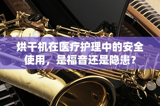 烘干机在医疗护理中的安全使用，是福音还是隐患？