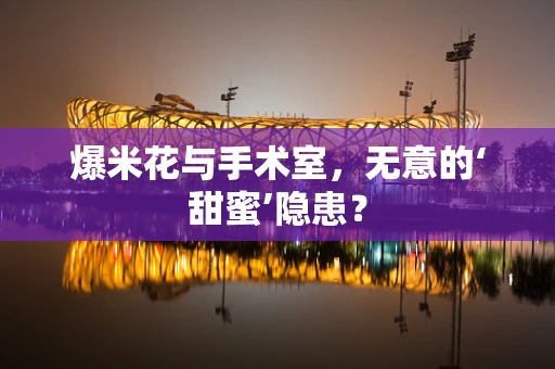 爆米花与手术室，无意的‘甜蜜’隐患？