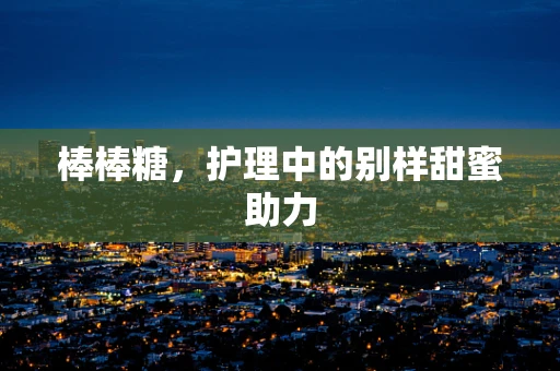 棒棒糖，护理中的别样甜蜜助力