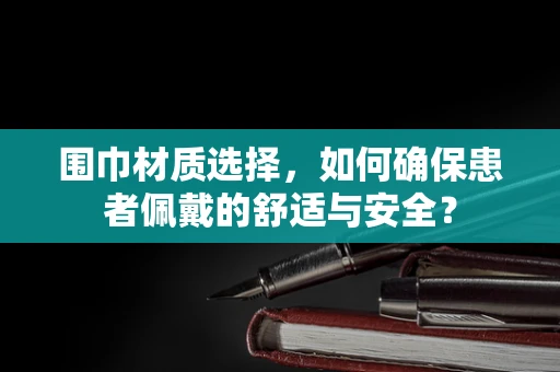 围巾材质选择，如何确保患者佩戴的舒适与安全？