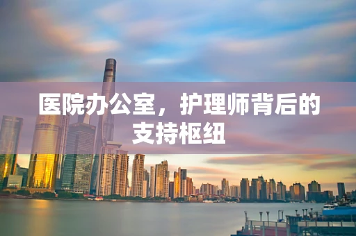 医院办公室，护理师背后的支持枢纽