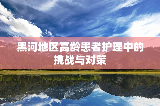 黑河地区高龄患者护理中的挑战与对策