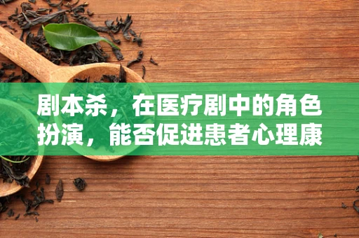 剧本杀，在医疗剧中的角色扮演，能否促进患者心理康复？